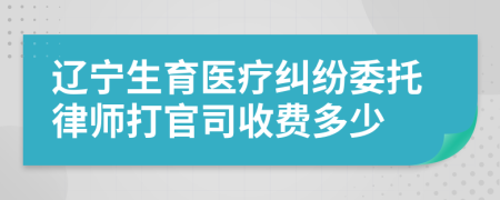 辽宁生育医疗纠纷委托律师打官司收费多少