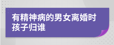 有精神病的男女离婚时孩子归谁