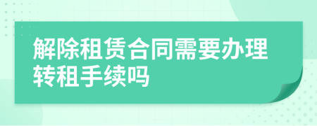 解除租赁合同需要办理转租手续吗