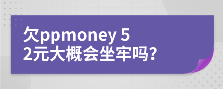 欠ppmoney 52元大概会坐牢吗？