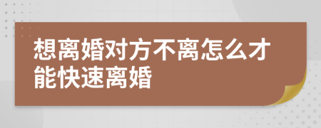 想离婚对方不离怎么才能快速离婚