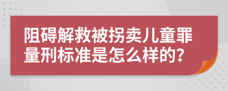 阻碍解救被拐卖儿童罪量刑标准是怎么样的？