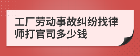 工厂劳动事故纠纷找律师打官司多少钱
