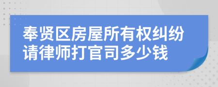 奉贤区房屋所有权纠纷请律师打官司多少钱