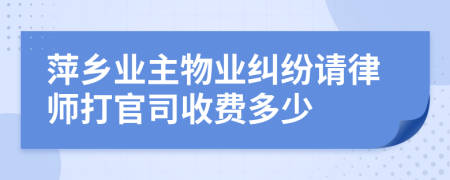 萍乡业主物业纠纷请律师打官司收费多少