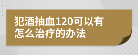 犯酒抽血120可以有怎么治疗的办法