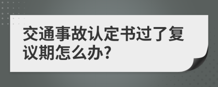 交通事故认定书过了复议期怎么办?