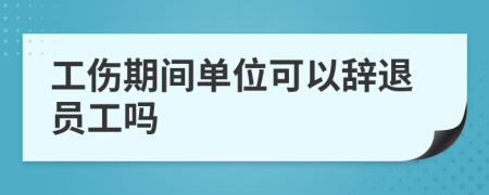 工伤期间单位可以辞退员工吗