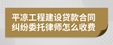 平凉工程建设贷款合同纠纷委托律师怎么收费