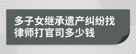 多子女继承遗产纠纷找律师打官司多少钱