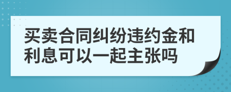 买卖合同纠纷违约金和利息可以一起主张吗