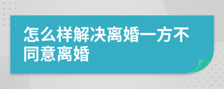 怎么样解决离婚一方不同意离婚