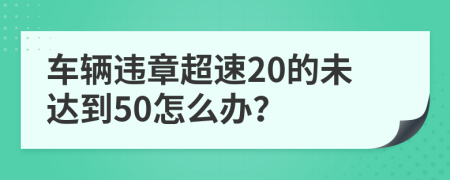 车辆违章超速20的未达到50怎么办？