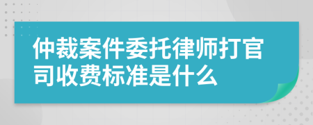 仲裁案件委托律师打官司收费标准是什么