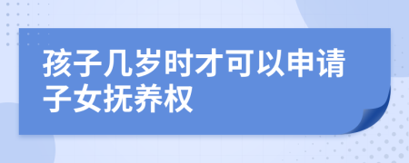 孩子几岁时才可以申请子女抚养权