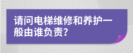 请问电梯维修和养护一般由谁负责？