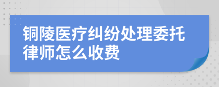 铜陵医疗纠纷处理委托律师怎么收费