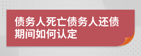 债务人死亡债务人还债期间如何认定