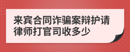 来宾合同诈骗案辩护请律师打官司收多少