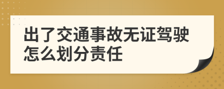 出了交通事故无证驾驶怎么划分责任