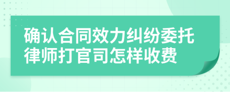 确认合同效力纠纷委托律师打官司怎样收费