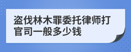 盗伐林木罪委托律师打官司一般多少钱