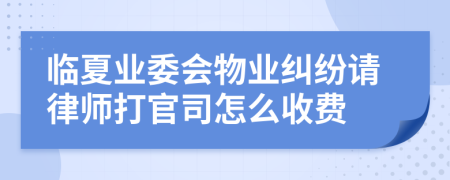 临夏业委会物业纠纷请律师打官司怎么收费