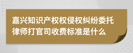 嘉兴知识产权权侵权纠纷委托律师打官司收费标准是什么