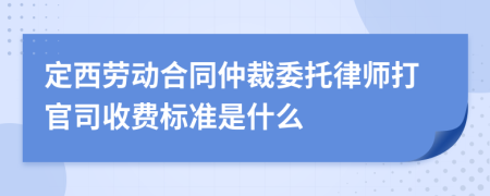 定西劳动合同仲裁委托律师打官司收费标准是什么