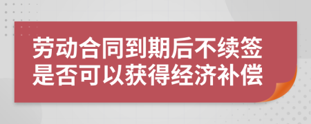 劳动合同到期后不续签是否可以获得经济补偿