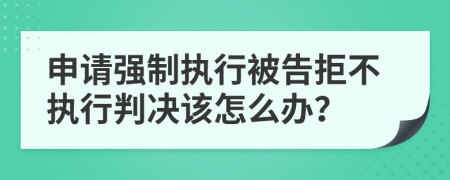 申请强制执行被告拒不执行判决该怎么办？