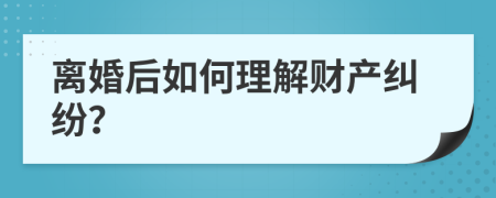 离婚后如何理解财产纠纷？