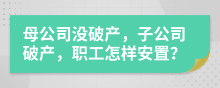 母公司没破产，子公司破产，职工怎样安置？