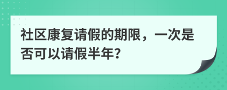 社区康复请假的期限，一次是否可以请假半年？