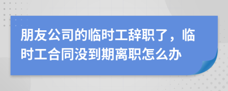 朋友公司的临时工辞职了，临时工合同没到期离职怎么办
