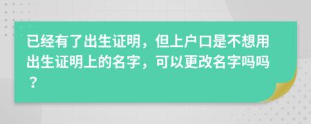 已经有了出生证明，但上户口是不想用出生证明上的名字，可以更改名字吗吗？