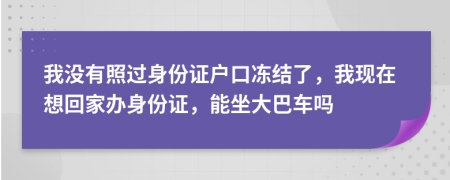 我没有照过身份证户口冻结了，我现在想回家办身份证，能坐大巴车吗