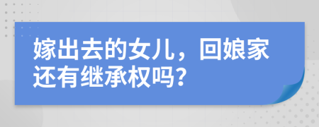 嫁出去的女儿，回娘家还有继承权吗？