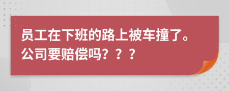 员工在下班的路上被车撞了。公司要赔偿吗？？？