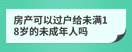 房产可以过户给未满18岁的未成年人吗