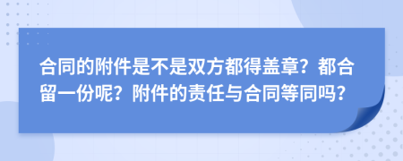 合同的附件是不是双方都得盖章？都合留一份呢？附件的责任与合同等同吗？