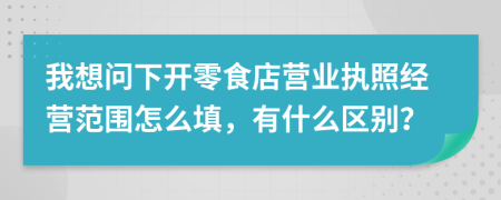 我想问下开零食店营业执照经营范围怎么填，有什么区别？