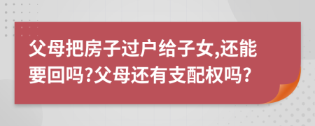 父母把房子过户给子女,还能要回吗?父母还有支配权吗?