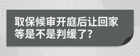 取保候审开庭后让回家等是不是判缓了？