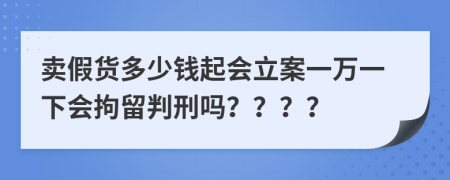 卖假货多少钱起会立案一万一下会拘留判刑吗？？？？