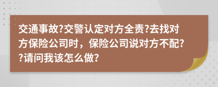 交通事故?交警认定对方全责?去找对方保险公司时，保险公司说对方不配??请问我该怎么做？