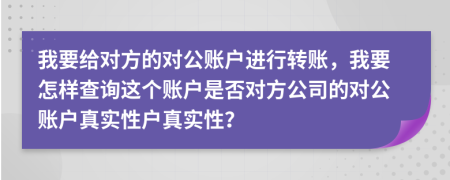 我要给对方的对公账户进行转账，我要怎样查询这个账户是否对方公司的对公账户真实性户真实性？