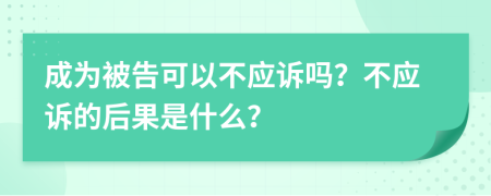 成为被告可以不应诉吗？不应诉的后果是什么？