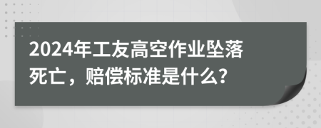 2024年工友高空作业坠落死亡，赔偿标准是什么？