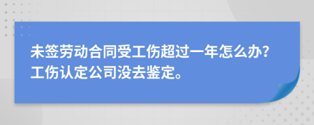 未签劳动合同受工伤超过一年怎么办？工伤认定公司没去鉴定。